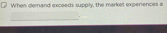 When demand exceeds supply, the market experiences a 
_