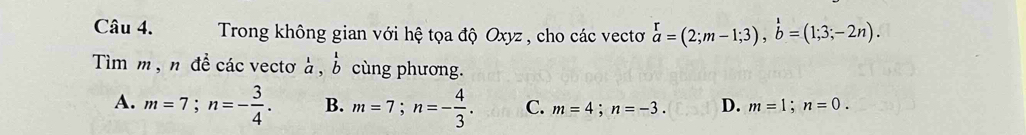 Trong không gian với hệ tọa độ Oxyz , cho các vectơ beginarrayr Gamma =(2;m-1;3), b=(1;3;-2n). 
Tim m , n đề các vectơ à , beginarrayr 1 bendarray cùng phương.
A. m=7; n=- 3/4 . B. m=7; n=- 4/3 . C. m=4; n=-3. D. m=1; n=0.