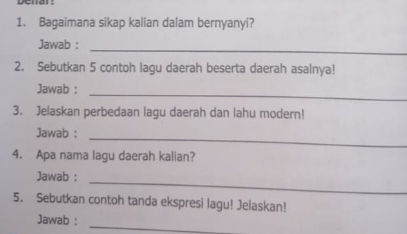 ycral : 
1. Bagaimana sikap kalian dalam bernyanyi? 
_ 
Jawab : 
2. Sebutkan 5 contoh lagu daerah beserta daerah asalnya! 
_ 
Jawab : 
3. Jelaskan perbedaan lagu daerah dan lahu modern! 
_ 
Jawab : 
4. Apa nama lagu daerah kalian? 
_ 
Jawab : 
5. Sebutkan contoh tanda ekspresi lagu! Jelaskan! 
_ 
Jawab :