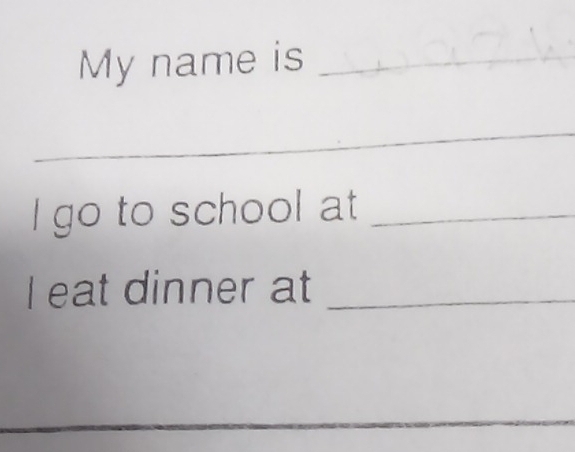 My name is_ 
_ 
I go to school at_ 
I eat dinner at_ 
_