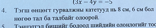 (3x-4y=-5
4. Тэгш θнцθгт гурвалжны катетууд нь 8 см, 6 смбол 
нθгθθ τал ба τалбайг олоорой. 
5 Таниатгал бηшийг бодοοд шηйдийη олонлогийг тος