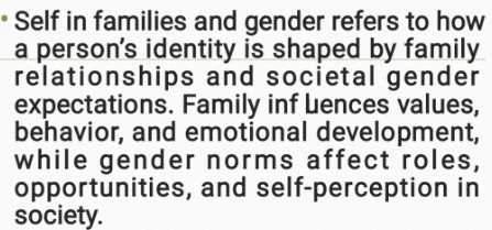 Self in families and gender refers to how 
a person's identity is shaped by family 
relationships and societal gender 
expectations. Family inf Lences values, 
behavior, and emotional development, 
while gender norms affect roles, 
opportunities, and self-perception in 
society.