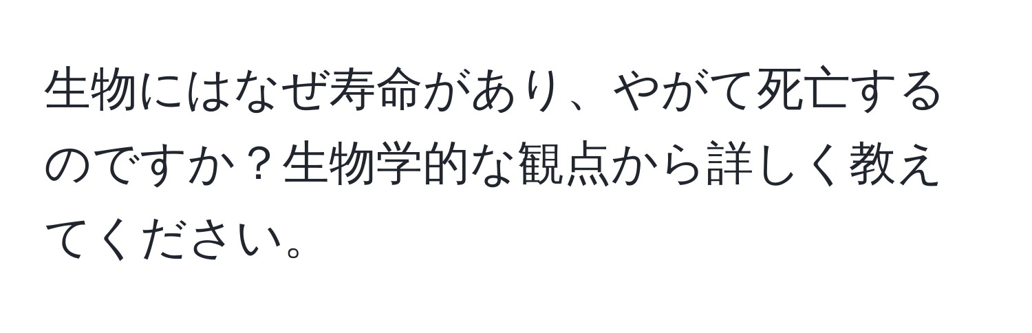 生物にはなぜ寿命があり、やがて死亡するのですか？生物学的な観点から詳しく教えてください。