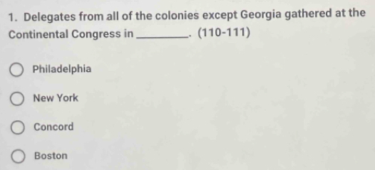 Delegates from all of the colonies except Georgia gathered at the
Continental Congress in _. (110-111)
Philadelphia
New York
Concord
Boston