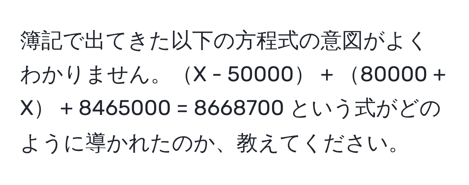 簿記で出てきた以下の方程式の意図がよくわかりません。X - 50000 + 80000 + X + 8465000 = 8668700 という式がどのように導かれたのか、教えてください。