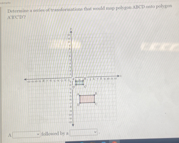 Determine a series of transformations that would map polygon ABCD onto polygon
A'B'C'D' '? 
□ followed by a □ .