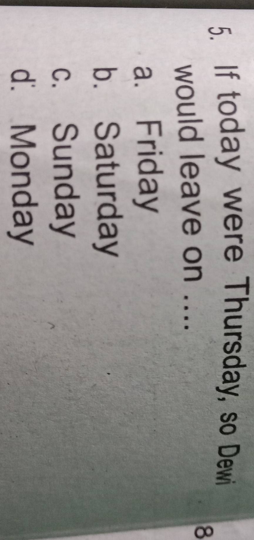 If today were Thursday, so Dewi
would leave on ....
8
a. Friday
b. Saturday
c. Sunday
d. Monday