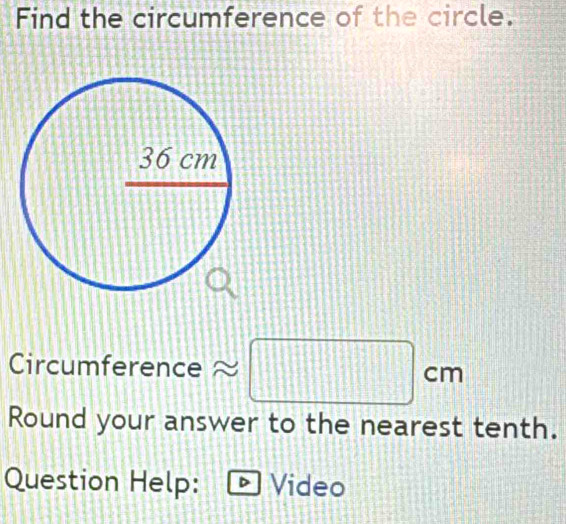 Find the circumference of the circle. 
Circumference ~ □ cm
□ 
Round your answer to the nearest tenth. 
Question Help: Video