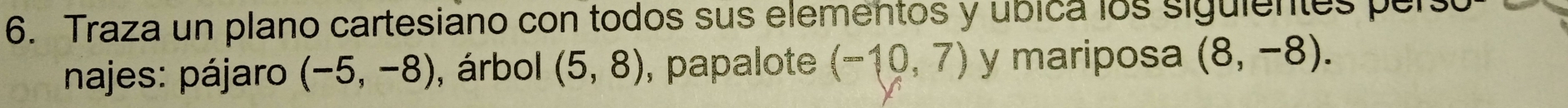 Traza un plano cartesiano con todos sus elementos y ubica los siguientes pers 
najes: pájaro (-5,-8) , árbol (5,8) , papalote (-10,7) y mariposa (8,-8).