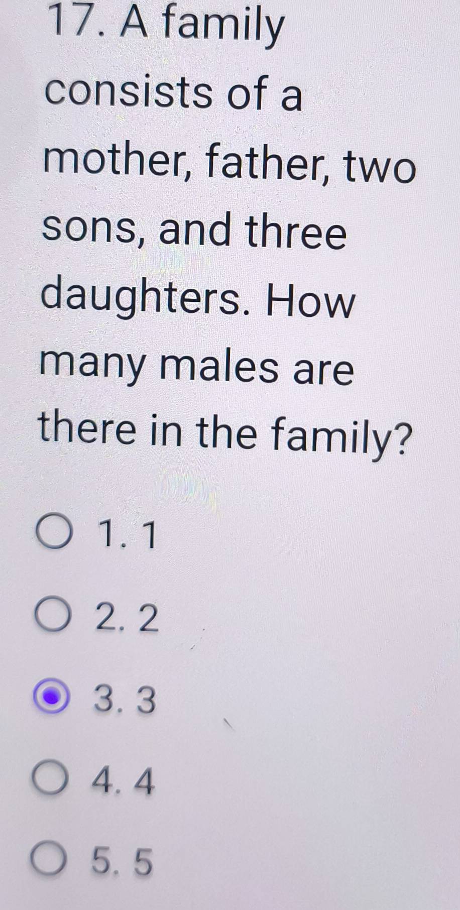 A family
consists of a
mother, father, two
sons, and three
daughters. How
many males are
there in the family?
1. 1
2. 2
3. 3
4.4
5. 5