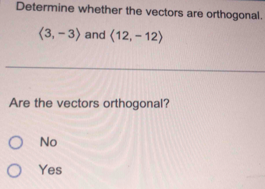 Determine whether the vectors are orthogonal.
langle 3,-3rangle and langle 12,-12rangle
Are the vectors orthogonal?
No
Yes