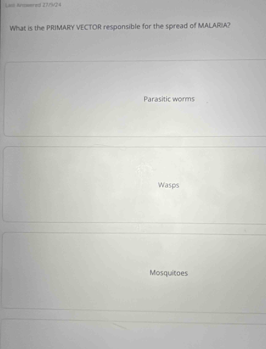Last Anwered 27/9/24
What is the PRIMARY VECTOR responsible for the spread of MALARIA?
Parasitic worms
Wasps
Mosquitoes