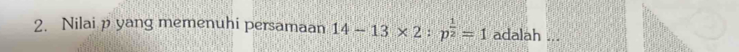 Nilai p yang memenuhi persamaan 14-13* 2:p^(frac 1)2=1 adalah ...