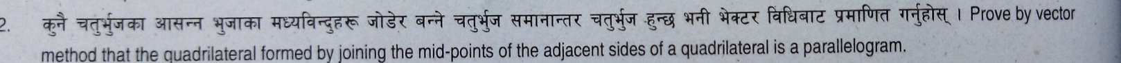 कुनै चतुर्भुजका आसन्न भुजाका मध्यविन्दुहरू जोडेर बन्ने चतुर्भुज समानान्तर चतुर्भुजहुन्छ भनी भेक्टर विधिबाट प्रमाणित गर्नुहोस् । Prove by vector 
method that the quadrilateral formed by joining the mid-points of the adjacent sides of a quadrilateral is a parallelogram.