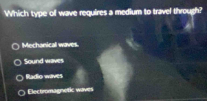 Which type of wave requires a medium to travel through?
Mechanical waves.
Sound waves
Radio waves
Electromagnetic waves