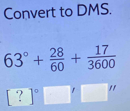 Convert to DMS.
63°+ 28/60 + 17/3600 
[?]^circ 
7
A