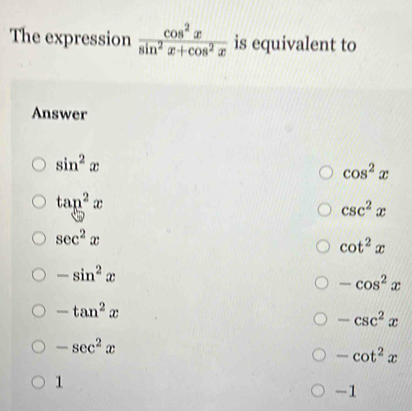 The expression  cos^2x/sin^2x+cos^2x  is equivalent to
Answer
sin^2x
cos^2x
tan^2x
csc^2x
sec^2x
cot^2x
-sin^2x
-cos^2x
-tan^2x
-csc^2x
-sec^2x
-cot^2x
1
-1