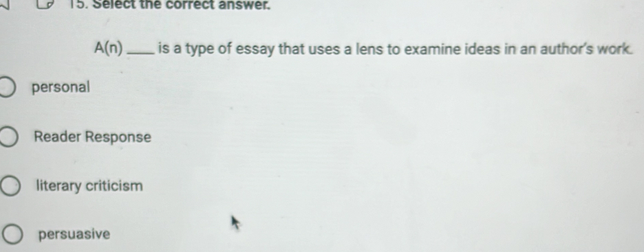 Select the correct answer.
A(n) _is a type of essay that uses a lens to examine ideas in an author's work.
personal
Reader Response
literary criticism
persuasive