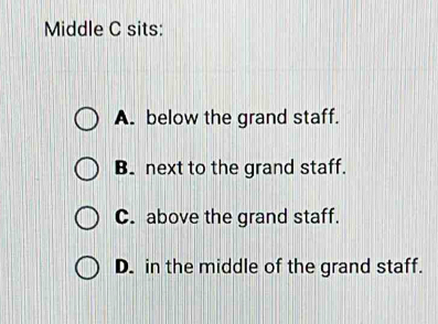 Middle C sits:
A. below the grand staff.
B. next to the grand staff.
C. above the grand staff.
D. in the middle of the grand staff.