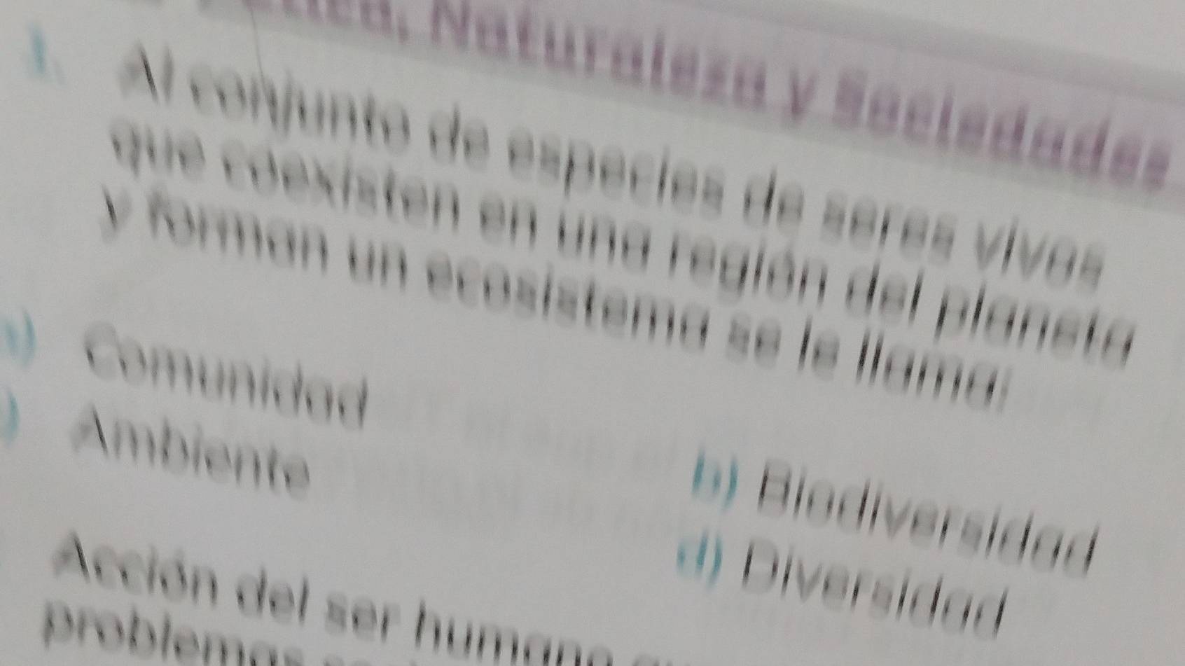 === Naturaleza y Sociedades
A Al conjunto de especies de seres vivas
que coexisten en una región del plansta
y forman un ecosistema se le llamar
Comunidad
) Ambiente
b) Biodiversidag
d) Diversidad
Ación del ser h umaa
roblema=