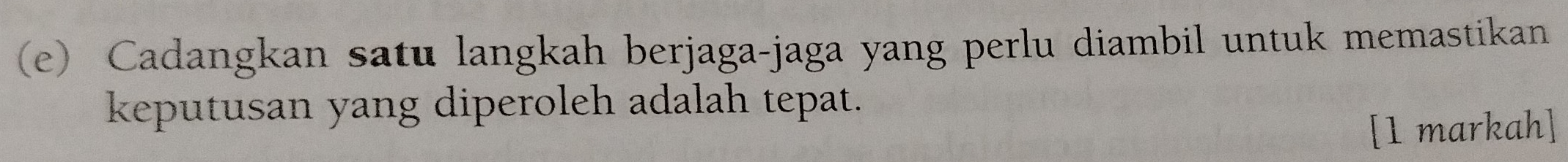 Cadangkan satu langkah berjaga-jaga yang perlu diambil untuk memastikan 
keputusan yang diperoleh adalah tepat. 
[1 markah]