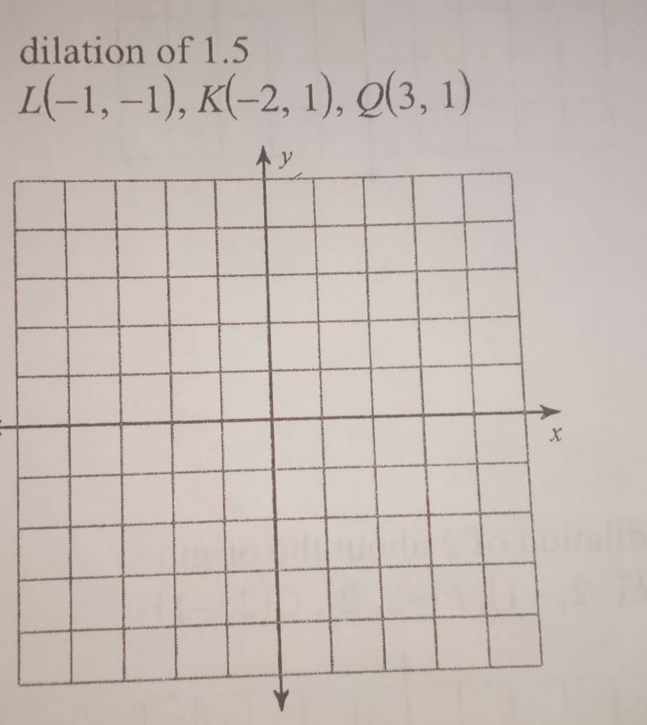 dilation of 1.5
L(-1,-1), K(-2,1), Q(3,1)