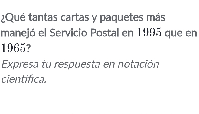 ¿Qué tantas cartas y paquetes más 
manejó el Servicio Postal en 1995 que en
1965? 
Expresa tu respuesta en notación 
científica.