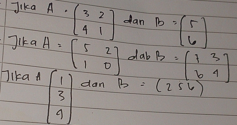 Jika A.
beginpmatrix 3&2 4&1endpmatrix dan
B=beginpmatrix 5 6endpmatrix
Jika A=beginbmatrix 5&2 1&0endbmatrix dab B=beginpmatrix 7&3 6&4endbmatrix
Jika
beginbmatrix 1 3 4endbmatrix
dan B=(256)