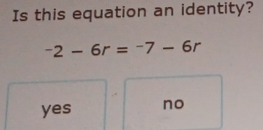 Is this equation an identity?
-2-6r=-7-6r
yes
no