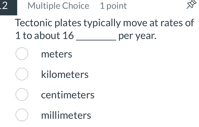 Tectonic plates typically move at rates of
1 to about 16 _ per year.
meters
kilometers
centimeters
millimeters