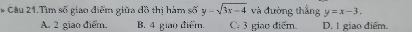 Câu 21.Tìm số giao điểm giữa đồ thị hàm số y=sqrt(3x-4) và đường thắng y=x-3.
A. 2 giao điểm. B. 4 giao điểm. C. 3 giao điểm. D. 1 giao điểm.