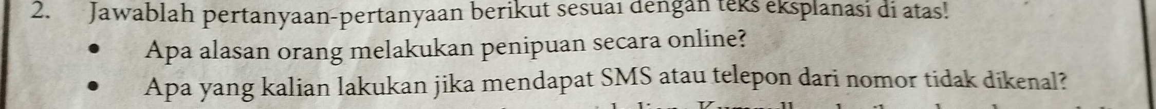 Jawablah pertanyaan-pertanyaan berikut sesuai dengan teks eksplanasi di atas! 
Apa alasan orang melakukan penipuan secara online? 
Apa yang kalian lakukan jika mendapat SMS atau telepon dari nomor tidak dikenal?