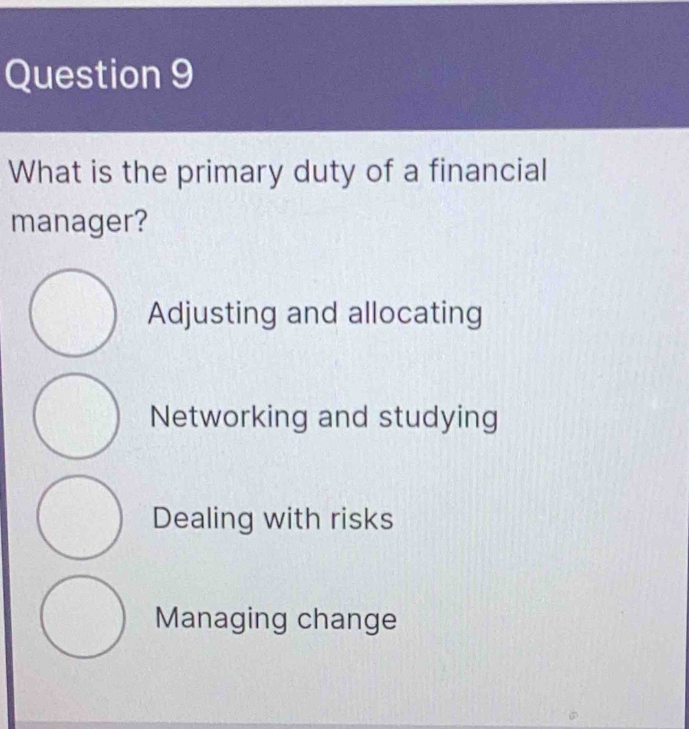 What is the primary duty of a financial
manager?
Adjusting and allocating
Networking and studying
Dealing with risks
Managing change