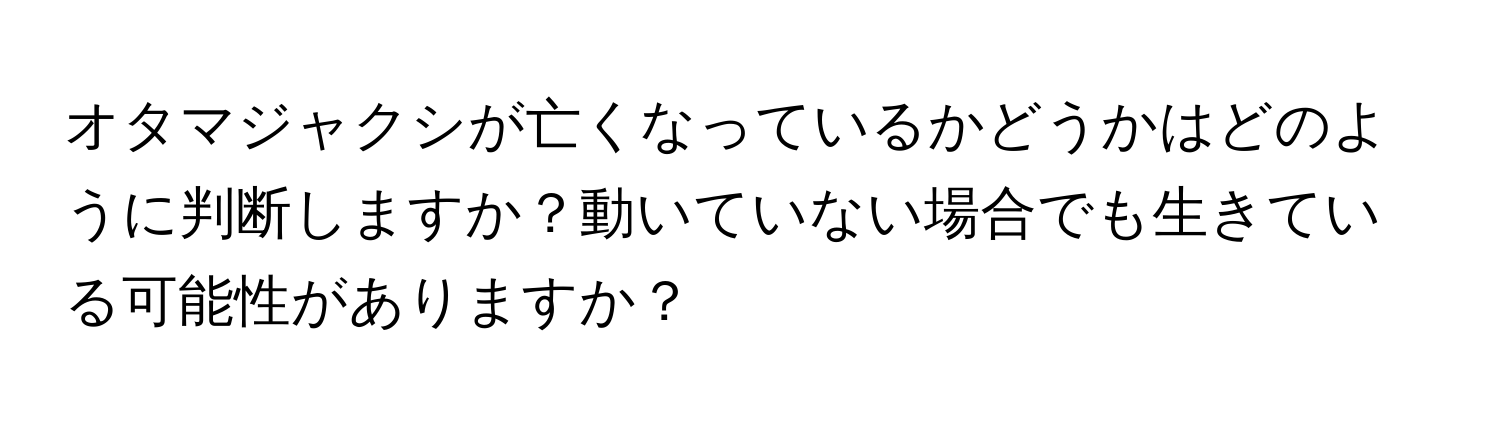 オタマジャクシが亡くなっているかどうかはどのように判断しますか？動いていない場合でも生きている可能性がありますか？