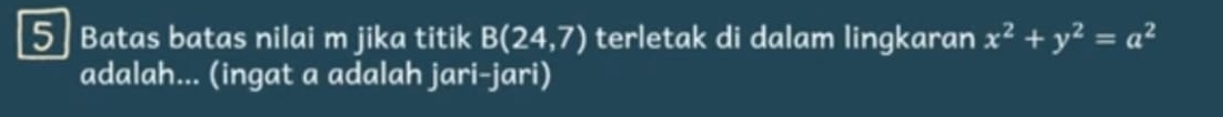 Batas batas nilai m jika titik B(24,7) terletak di dalam lingkaran x^2+y^2=a^2
adalah... (ingat a adalah jari-jari)