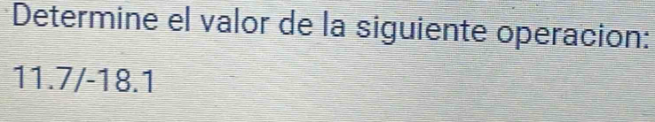 Determine el valor de la siguiente operacion:
11.7/-18.1