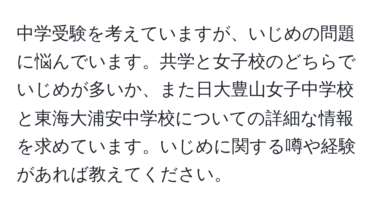 中学受験を考えていますが、いじめの問題に悩んでいます。共学と女子校のどちらでいじめが多いか、また日大豊山女子中学校と東海大浦安中学校についての詳細な情報を求めています。いじめに関する噂や経験があれば教えてください。