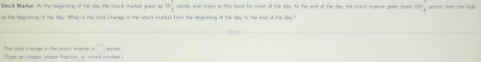 Sthack Markas 30 the beginning of the day the stock mslvel goes up 10 1/2  jeares sad says at this lavel be moaul of the day. At the aad of the day the clock mustal gass den mn^34 parts from the Sgh 
at the bogneme of the day. Whur is the total c hange in the stres uarkes bom the begening of the day io the wnel of the te h 
□ 
The tabsl change in the stack marien s ;Type an musge, proper tacton i musé numées ,“ , ,