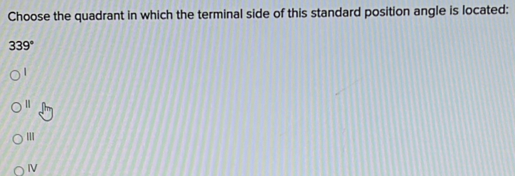 Choose the quadrant in which the terminal side of this standard position angle is located:
339°

I
IV