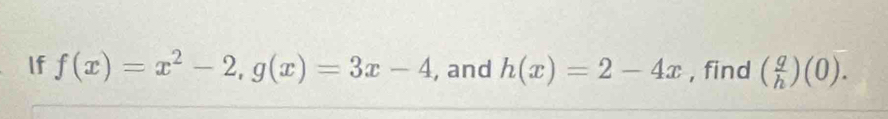 If f(x)=x^2-2, g(x)=3x-4 , and h(x)=2-4x , find ( g/h )(0).