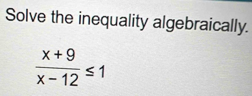 Solve the inequality algebraically.
 (x+9)/x-12 ≤ 1