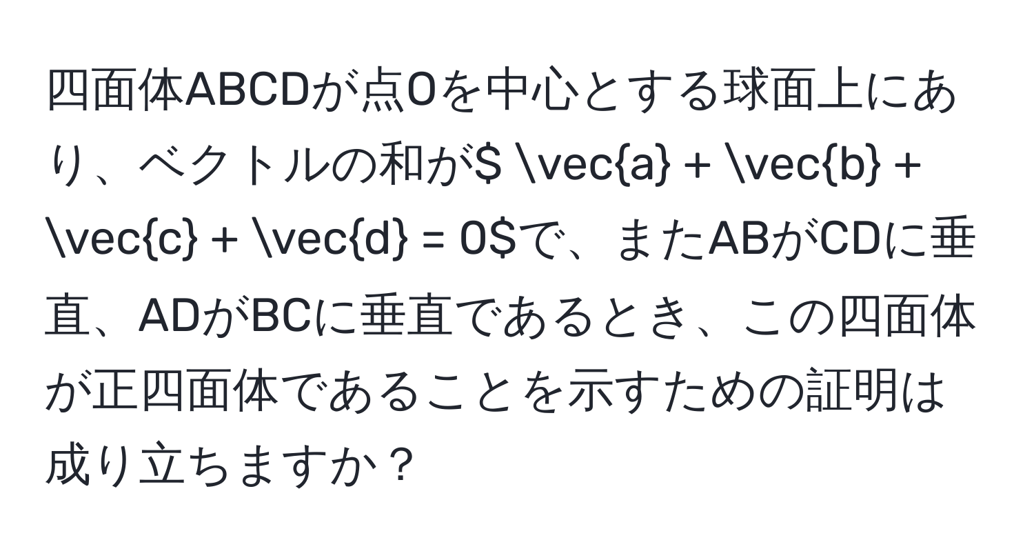 四面体ABCDが点Oを中心とする球面上にあり、ベクトルの和が$ veca + vecb + vecc + vecd = 0$で、またABがCDに垂直、ADがBCに垂直であるとき、この四面体が正四面体であることを示すための証明は成り立ちますか？