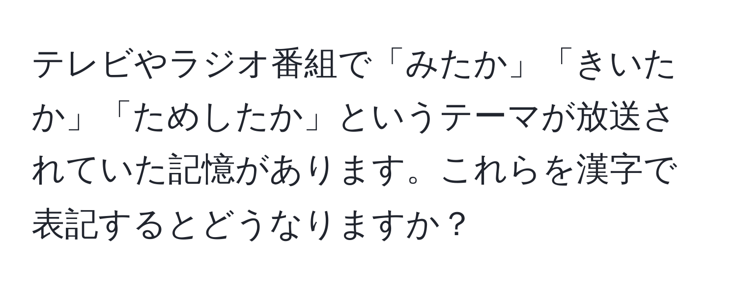 テレビやラジオ番組で「みたか」「きいたか」「ためしたか」というテーマが放送されていた記憶があります。これらを漢字で表記するとどうなりますか？