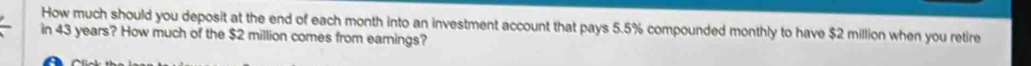 How much should you deposit at the end of each month into an investment account that pays 5.5% compounded monthly to have $2 million when you retire 
in 43 years? How much of the $2 million comes from earnings?