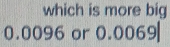 which is more big
0.0096 or 0.0069|