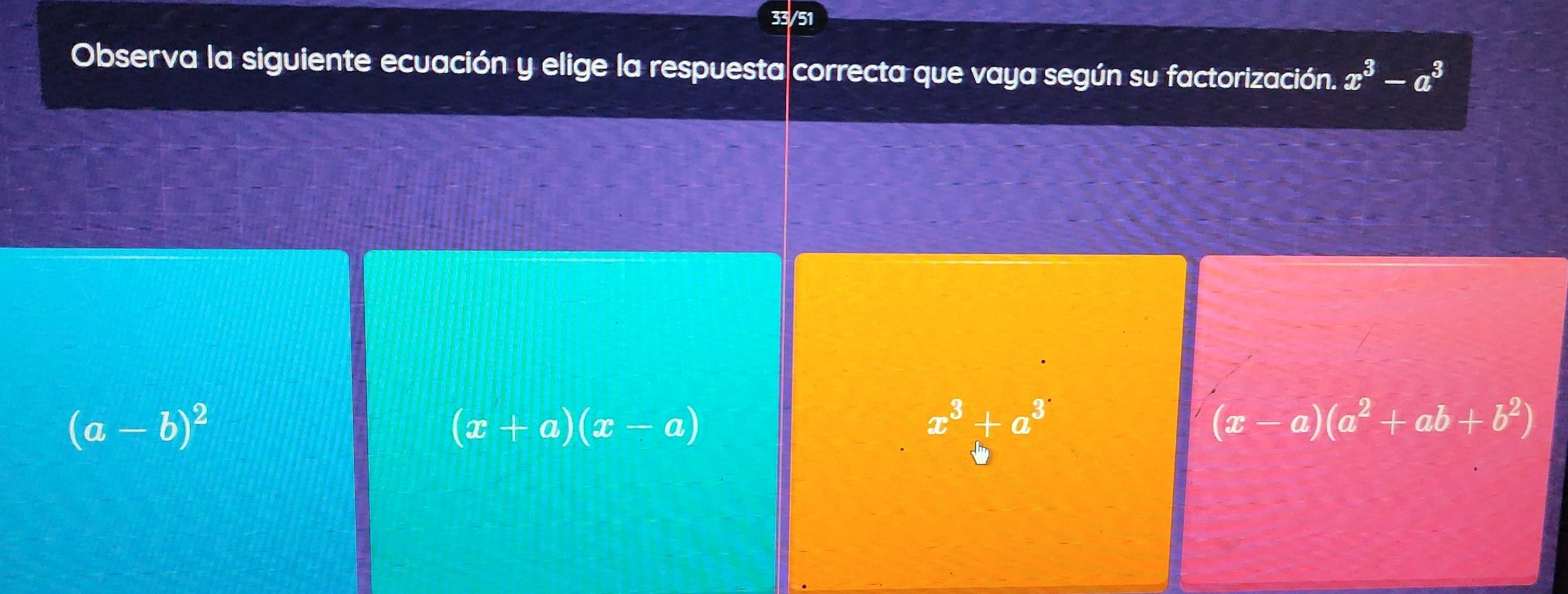 33/51
Observa la siguiente ecuación y elige la respuesta correcta que vaya según su factorización. x^3-a^3
(a-b)^2
(x+a)(x-a)
x^3+a^3
(x-a)(a^2+ab+b^2)