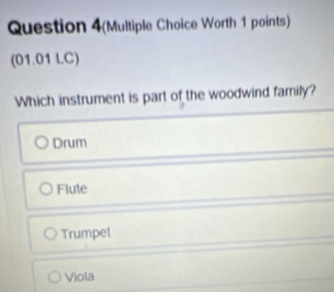 Question 4(Multiple Choice Worth 1 points)
(01.01 LC)
Which instrument is part of the woodwind family?
Drum
Flute
Trumpet
Viola