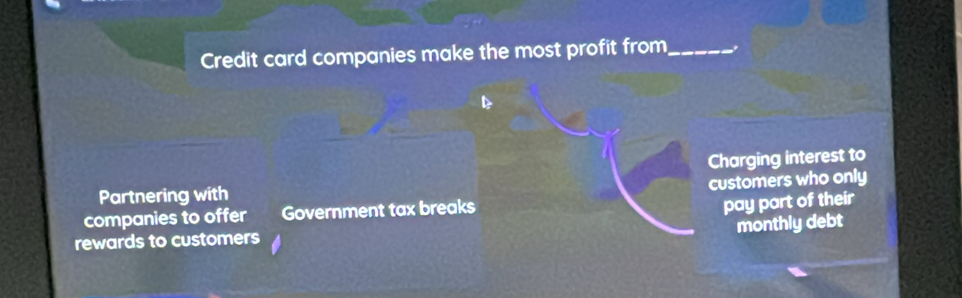 Credit card companies make the most profit from_ 
Charging interest to 
Partnering with 
companies to offer Government tax breaks customers who only 
pay part of their 
monthly debt 
rewards to customers