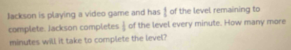 Jackson is playing a video game and has  4/5  of the level remaining to 
complete. Jackson completes  1/9  of the level every minute. How many more
minutes will it take to complete the level?