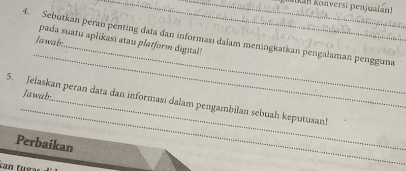 ukan konversi penjualán! 
_ 
4. Sebutkan peran penting data dan informasi dalam meningkatkan pengalaman pengguna 
pada suatu aplikasi atau platform digital! 
Jawab: 
Jawab:. 
_ 
_ 
5. Jelaskan peran data dan informasi dalam pengambilan sebuah keputusan! 
Perbaikan 
can tu